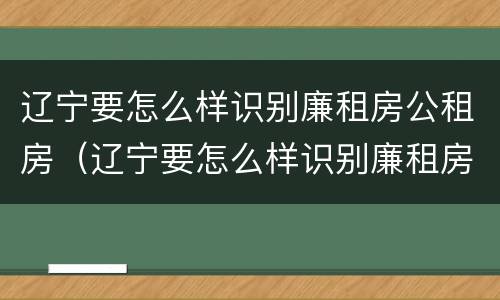 辽宁要怎么样识别廉租房公租房（辽宁要怎么样识别廉租房公租房呢）