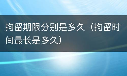 拘留期限分别是多久（拘留时间最长是多久）