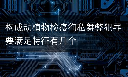 构成动植物检疫徇私舞弊犯罪要满足特征有几个
