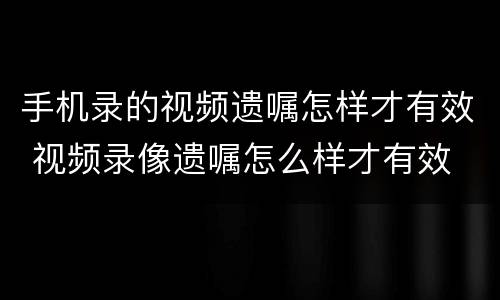 手机录的视频遗嘱怎样才有效 视频录像遗嘱怎么样才有效