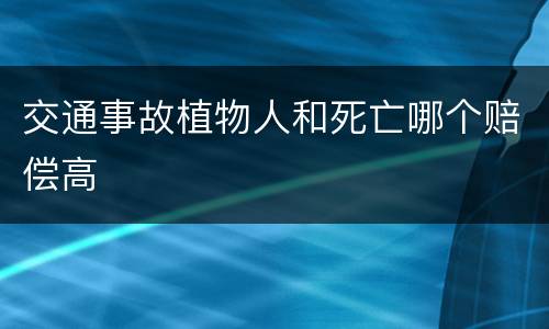 交通事故植物人和死亡哪个赔偿高