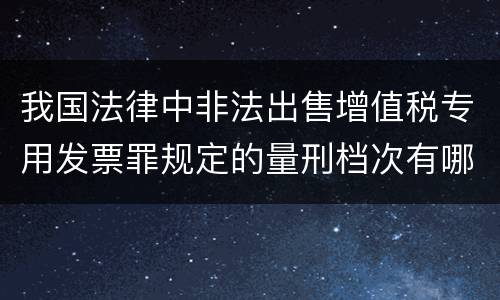 我国法律中非法出售增值税专用发票罪规定的量刑档次有哪些