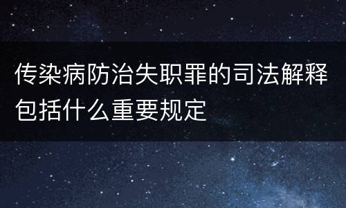 传染病防治失职罪的司法解释包括什么重要规定