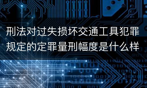 刑法对过失损坏交通工具犯罪规定的定罪量刑幅度是什么样的