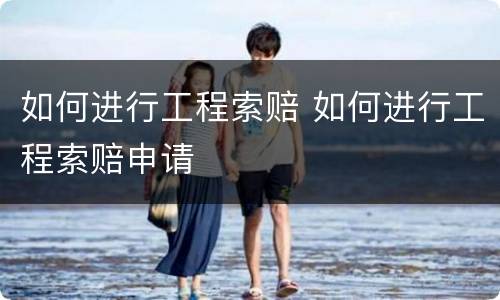 如何进行工程索赔 如何进行工程索赔申请