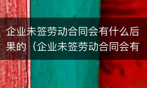 企业未签劳动合同会有什么后果的（企业未签劳动合同会有什么后果的原因）