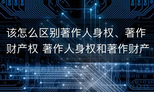 该怎么区别著作人身权、著作财产权 著作人身权和著作财产权有什么区别