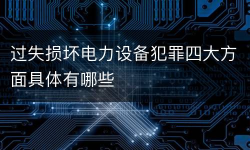 过失损坏电力设备犯罪四大方面具体有哪些