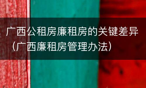 广西公租房廉租房的关键差异（广西廉租房管理办法）