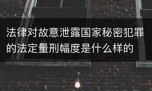 法律对故意泄露国家秘密犯罪的法定量刑幅度是什么样的