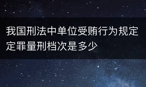 我国刑法中单位受贿行为规定定罪量刑档次是多少