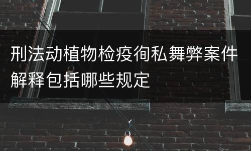 刑法动植物检疫徇私舞弊案件解释包括哪些规定