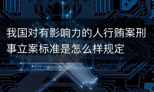 我国对有影响力的人行贿案刑事立案标准是怎么样规定