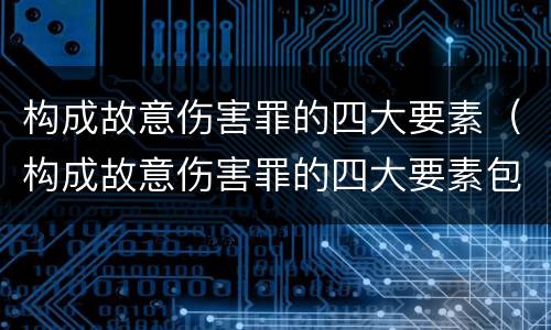 构成故意伤害罪的四大要素（构成故意伤害罪的四大要素包括）