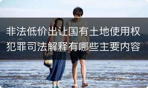 非法低价出让国有土地使用权犯罪司法解释有哪些主要内容