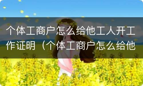 个体工商户怎么给他工人开工作证明（个体工商户怎么给他工人开工作证明呢）