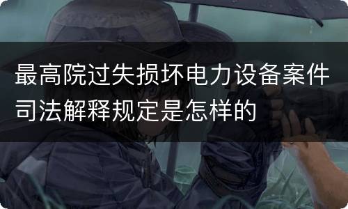 最高院过失损坏电力设备案件司法解释规定是怎样的