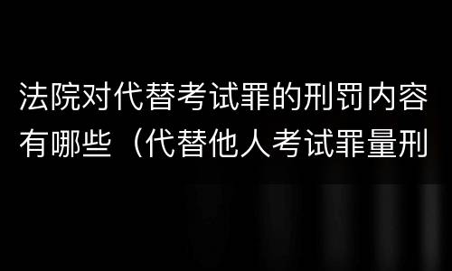 法院对代替考试罪的刑罚内容有哪些（代替他人考试罪量刑）