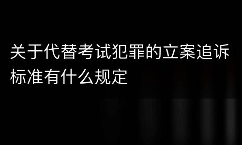 关于代替考试犯罪的立案追诉标准有什么规定