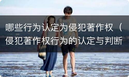 哪些行为认定为侵犯著作权（侵犯著作权行为的认定与判断）