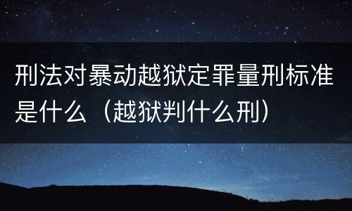 刑法对暴动越狱定罪量刑标准是什么（越狱判什么刑）