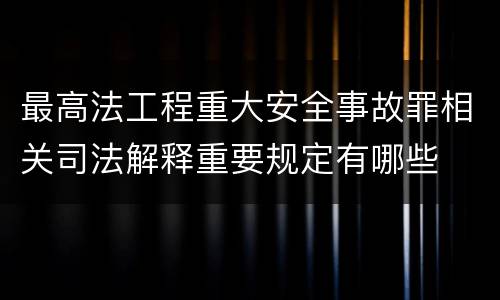 最高法工程重大安全事故罪相关司法解释重要规定有哪些
