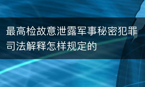 最高检故意泄露军事秘密犯罪司法解释怎样规定的