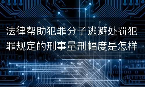 法律帮助犯罪分子逃避处罚犯罪规定的刑事量刑幅度是怎样的