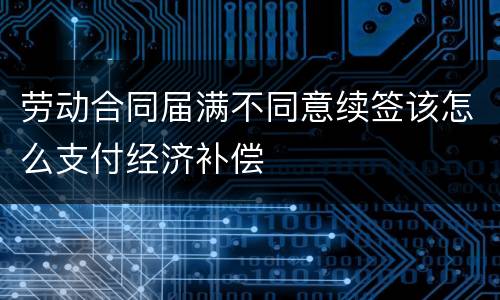 劳动合同届满不同意续签该怎么支付经济补偿