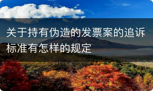 关于持有伪造的发票案的追诉标准有怎样的规定