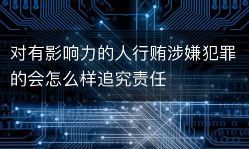 对有影响力的人行贿涉嫌犯罪的会怎么样追究责任