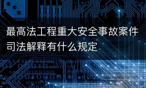 最高法工程重大安全事故案件司法解释有什么规定
