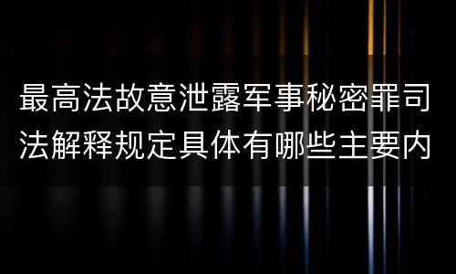最高法故意泄露军事秘密罪司法解释规定具体有哪些主要内容