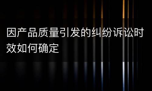 因产品质量引发的纠纷诉讼时效如何确定