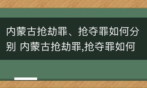 内蒙古抢劫罪、抢夺罪如何分别 内蒙古抢劫罪,抢夺罪如何分别判定