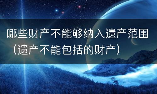 哪些财产不能够纳入遗产范围（遗产不能包括的财产）