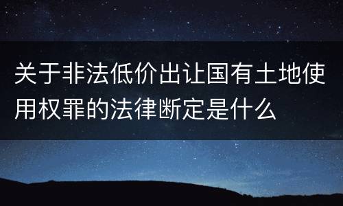 关于非法低价出让国有土地使用权罪的法律断定是什么
