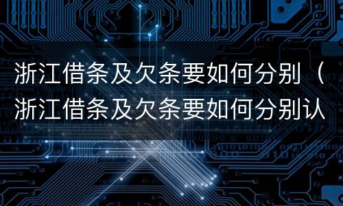 浙江借条及欠条要如何分别（浙江借条及欠条要如何分别认定）