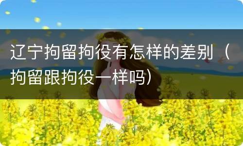 辽宁拘留拘役有怎样的差别（拘留跟拘役一样吗）