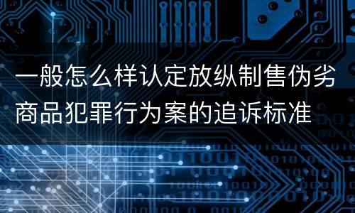 一般怎么样认定放纵制售伪劣商品犯罪行为案的追诉标准