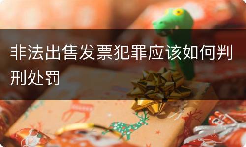 非法出售发票犯罪应该如何判刑处罚
