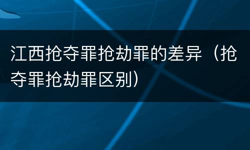 江西抢夺罪抢劫罪的差异（抢夺罪抢劫罪区别）