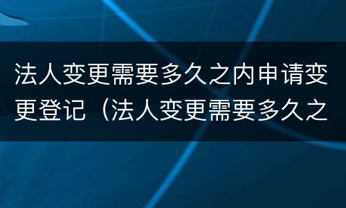 法人变更需要多久之内申请变更登记（法人变更需要多久之内申请变更登记手续）