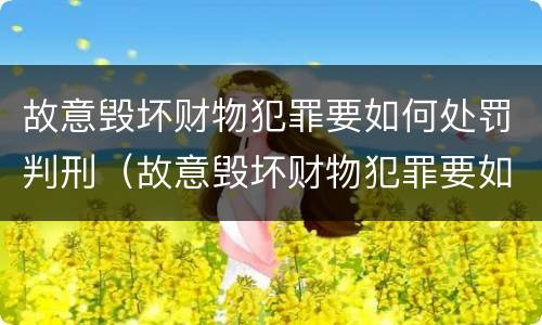故意毁坏财物犯罪要如何处罚判刑（故意毁坏财物犯罪要如何处罚判刑案例）