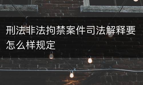 刑法非法拘禁案件司法解释要怎么样规定