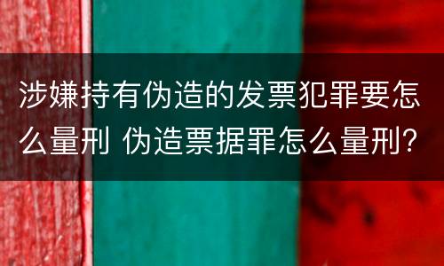 涉嫌持有伪造的发票犯罪要怎么量刑 伪造票据罪怎么量刑?