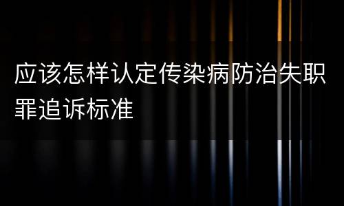 应该怎样认定传染病防治失职罪追诉标准