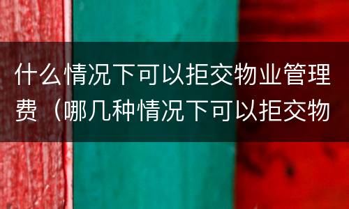 什么情况下可以拒交物业管理费（哪几种情况下可以拒交物业费）