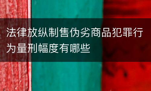 法律放纵制售伪劣商品犯罪行为量刑幅度有哪些