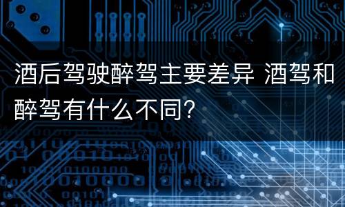 酒后驾驶醉驾主要差异 酒驾和醉驾有什么不同?